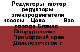 Редукторы, мотор-редукторы, электродвигатели, насосы › Цена ­ 123 - Все города Бизнес » Оборудование   . Приморский край,Дальнереченск г.